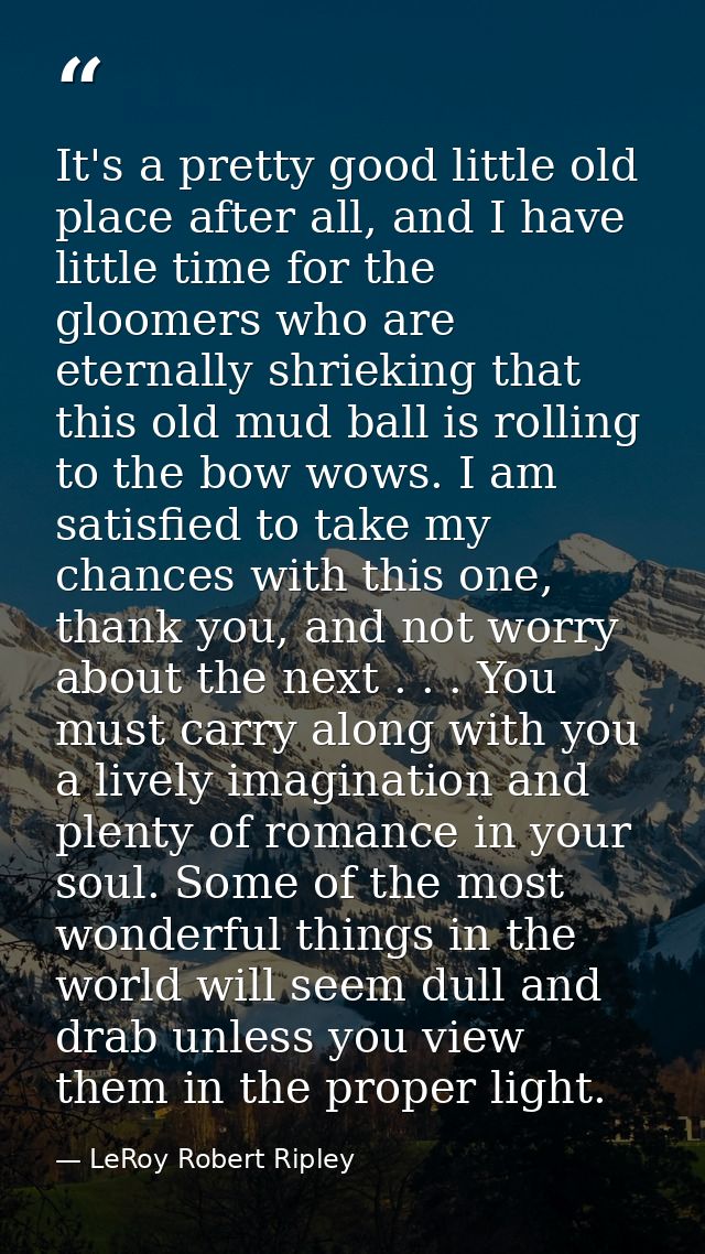 It's a pretty good little old place after all, and I have little time for the gloomers who are eternally shrieking that  — LeRoy Robert Ripley