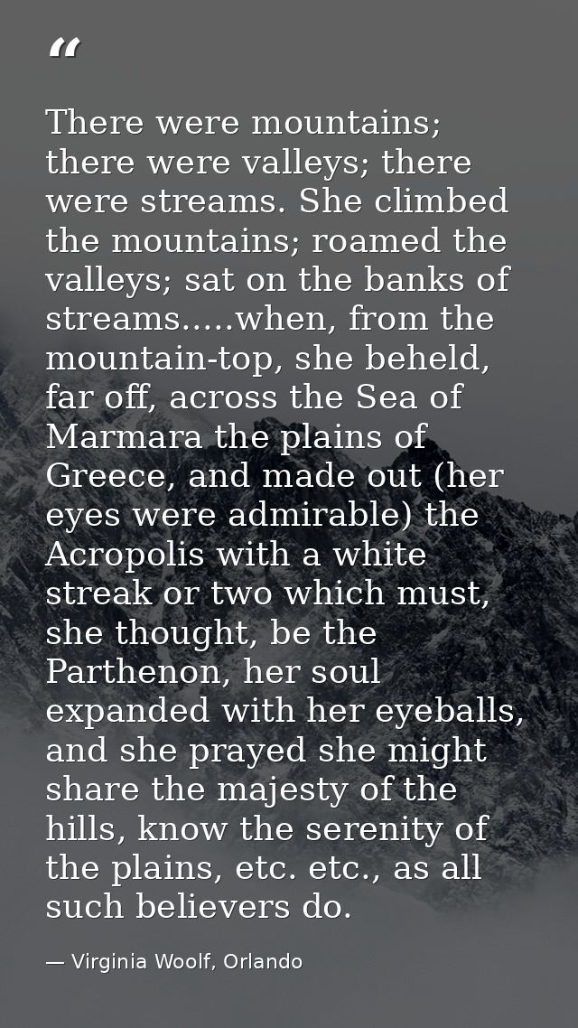 There were mountains; there were valleys; there were streams. She climbed the mountains; roamed the valleys; sat on the  — Virginia Woolf, Orlando