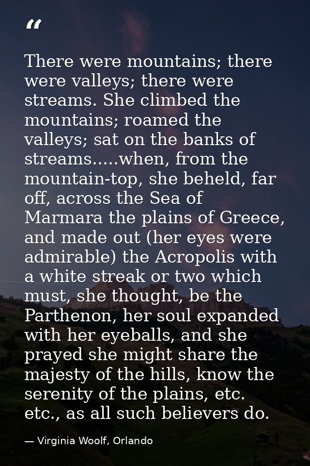 There were mountains; there were valleys; there were streams. She climbed the mountains; roamed the valleys; sat on the  — Virginia Woolf, Orlando