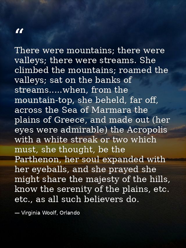 There were mountains; there were valleys; there were streams. She climbed the mountains; roamed the valleys; sat on the  — Virginia Woolf, Orlando