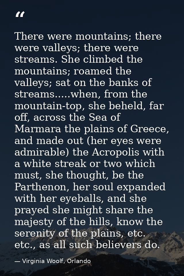 There were mountains; there were valleys; there were streams. She climbed the mountains; roamed the valleys; sat on the  — Virginia Woolf, Orlando