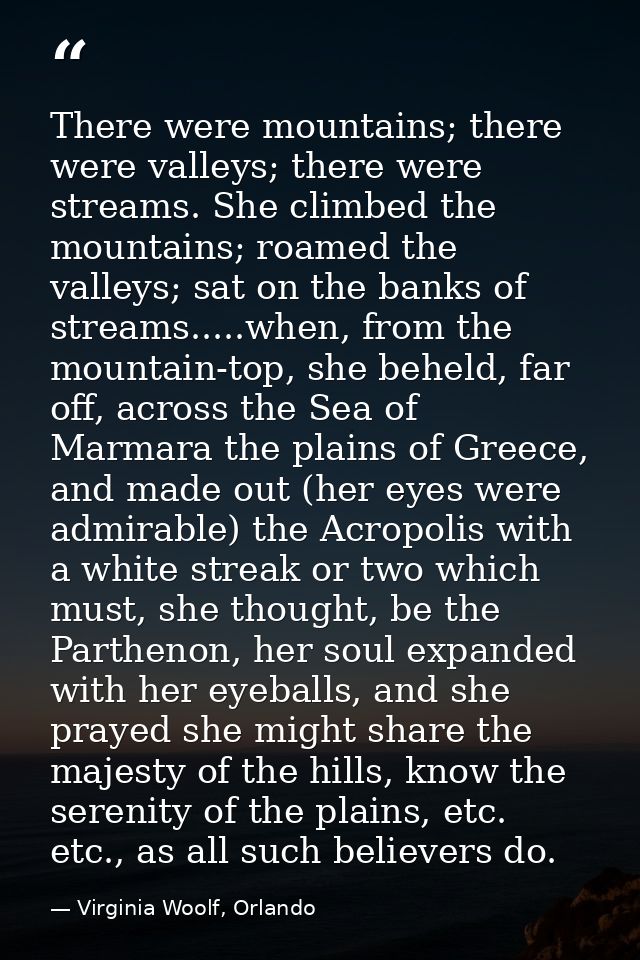 There were mountains; there were valleys; there were streams. She climbed the mountains; roamed the valleys; sat on the  — Virginia Woolf, Orlando