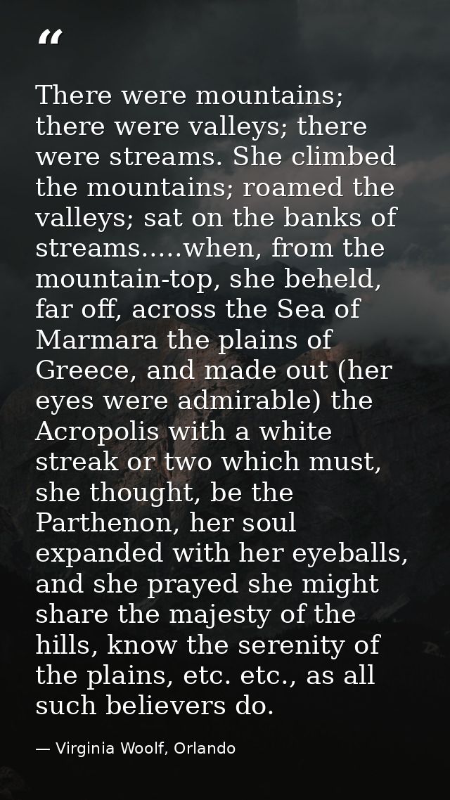 There were mountains; there were valleys; there were streams. She climbed the mountains; roamed the valleys; sat on the  — Virginia Woolf, Orlando