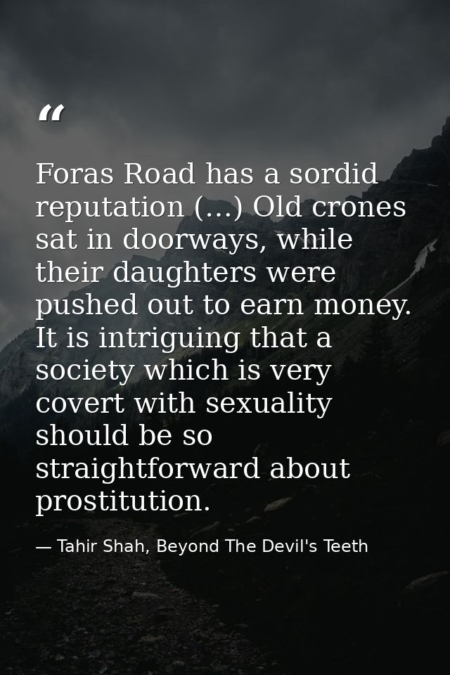 Foras Road has a sordid reputation (…) Old crones sat in doorways, while their daughters were pushed out to earn money.  — Tahir Shah, Beyond The Devil's Teeth