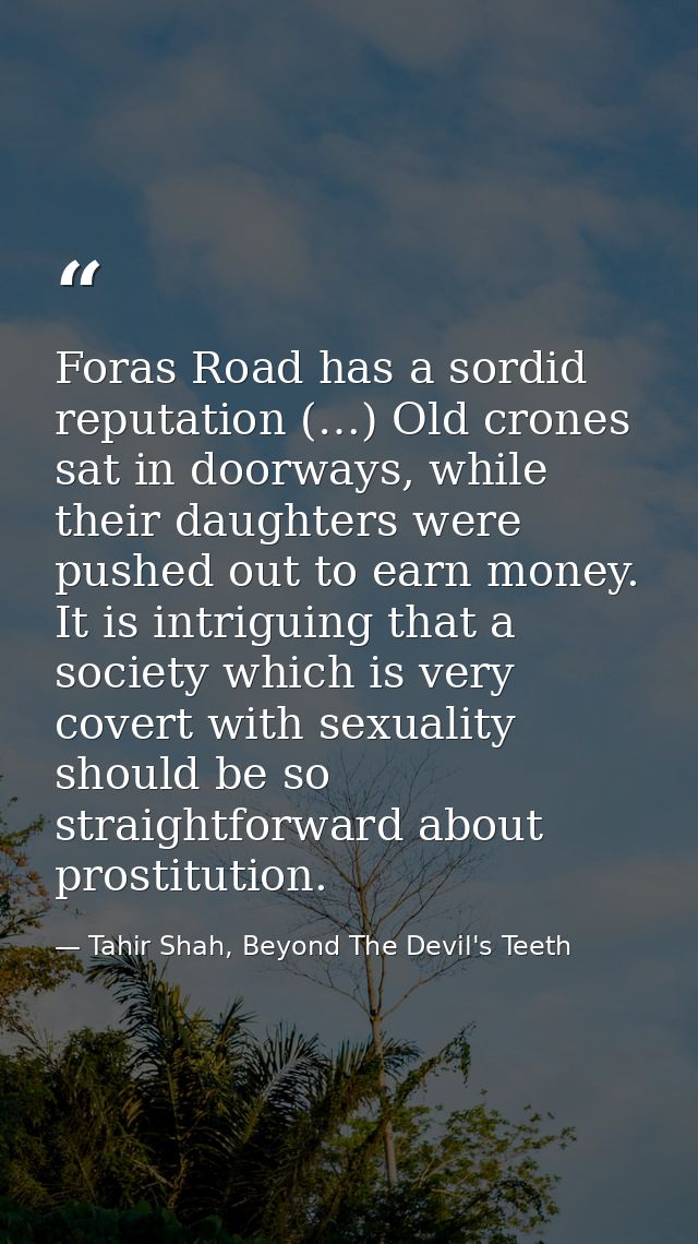 Foras Road has a sordid reputation (…) Old crones sat in doorways, while their daughters were pushed out to earn money.  — Tahir Shah, Beyond The Devil's Teeth