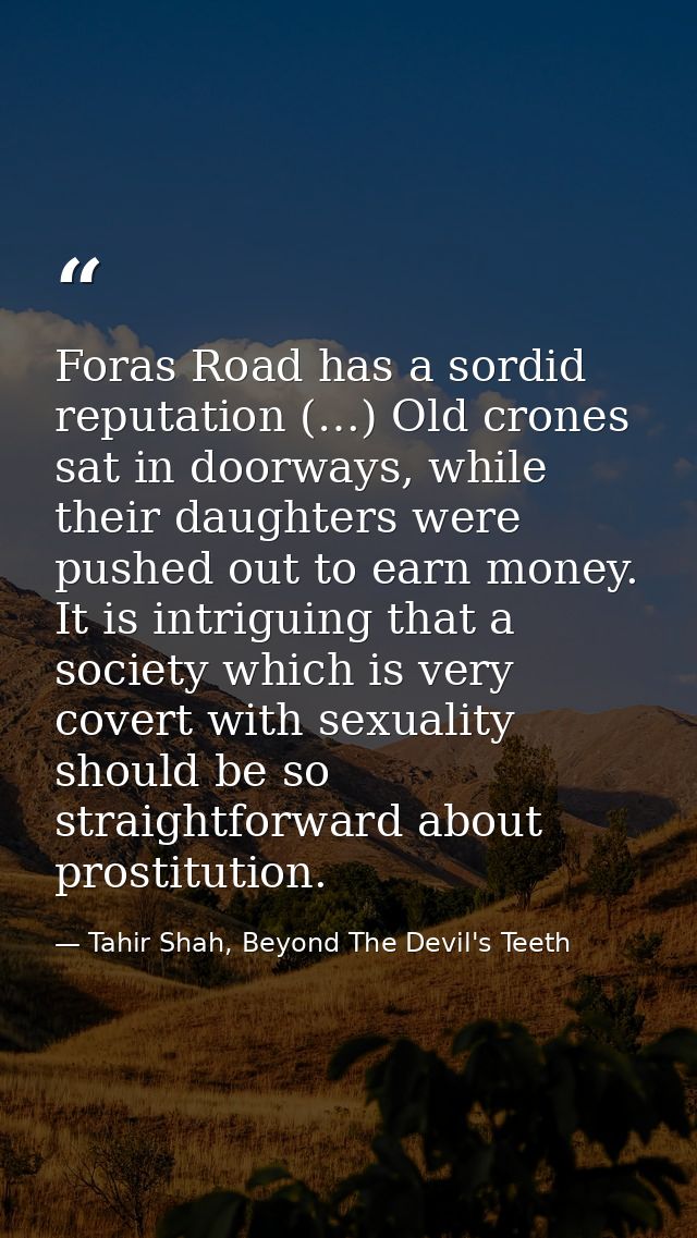 Foras Road has a sordid reputation (…) Old crones sat in doorways, while their daughters were pushed out to earn money.  — Tahir Shah, Beyond The Devil's Teeth
