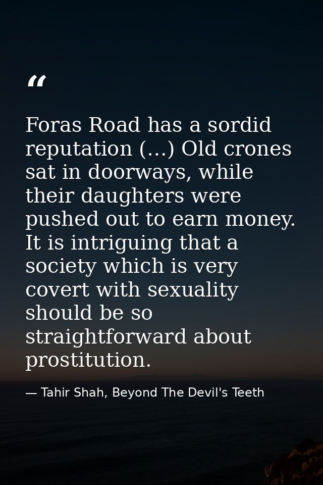 Foras Road has a sordid reputation (…) Old crones sat in doorways, while their daughters were pushed out to earn money.  — Tahir Shah, Beyond The Devil's Teeth