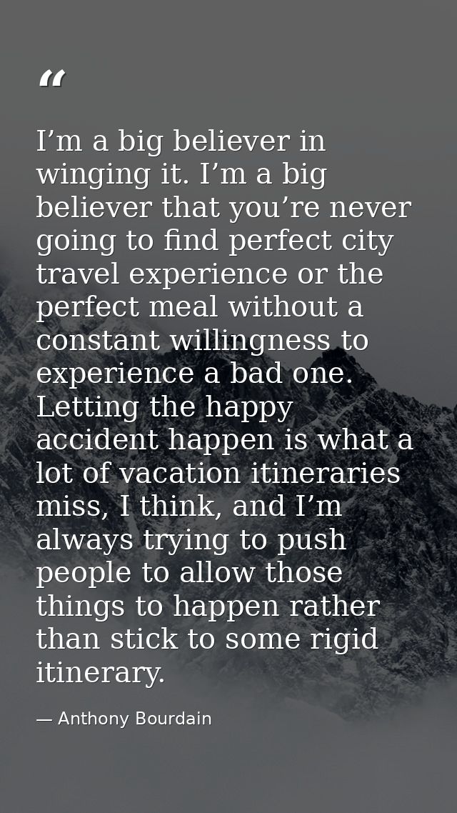 I’m a big believer in winging it. I’m a big believer that you’re never going to find perfect city travel experience or t — Anthony Bourdain