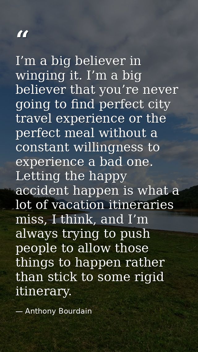 I’m a big believer in winging it. I’m a big believer that you’re never going to find perfect city travel experience or t — Anthony Bourdain