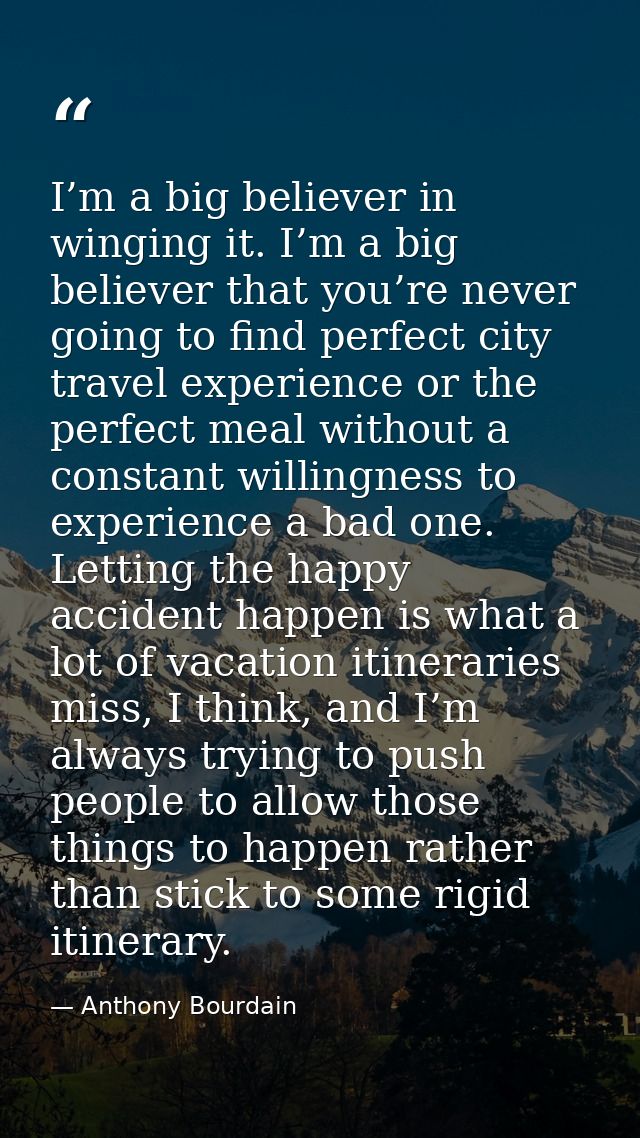 I’m a big believer in winging it. I’m a big believer that you’re never going to find perfect city travel experience or t — Anthony Bourdain