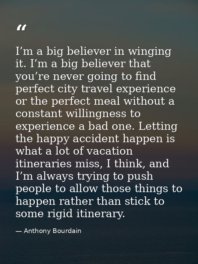 I’m a big believer in winging it. I’m a big believer that you’re never going to find perfect city travel experience or t — Anthony Bourdain