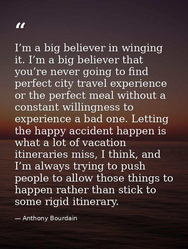 I’m a big believer in winging it. I’m a big believer that you’re never going to find perfect city travel experience or t — Anthony Bourdain