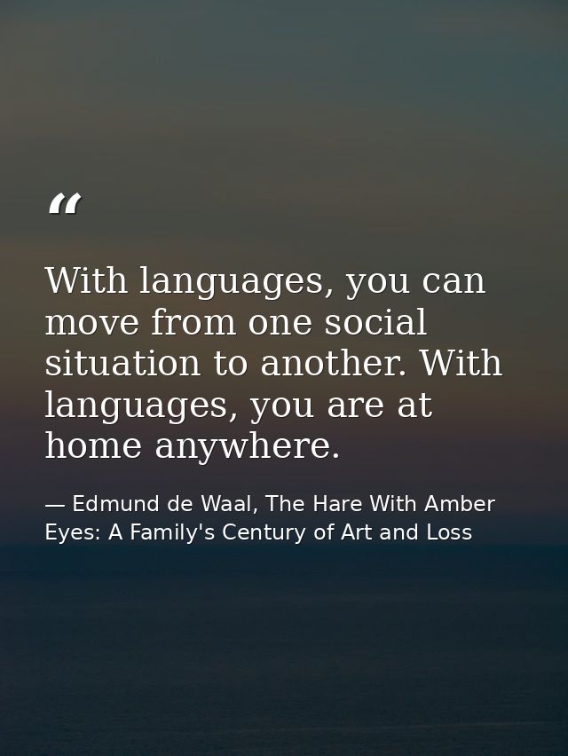 With languages, you can move from one social situation to another. With languages, you are at home anywhere. — Edmund de Waal, The Hare With Amber Eyes: A Family's Century of Art and Loss