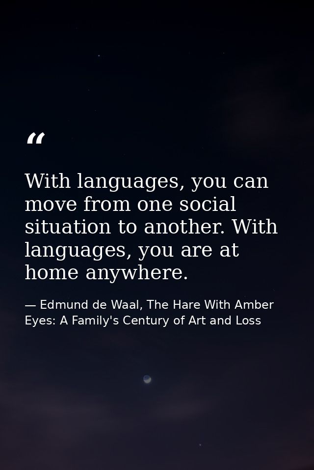 With languages, you can move from one social situation to another. With languages, you are at home anywhere. — Edmund de Waal, The Hare With Amber Eyes: A Family's Century of Art and Loss