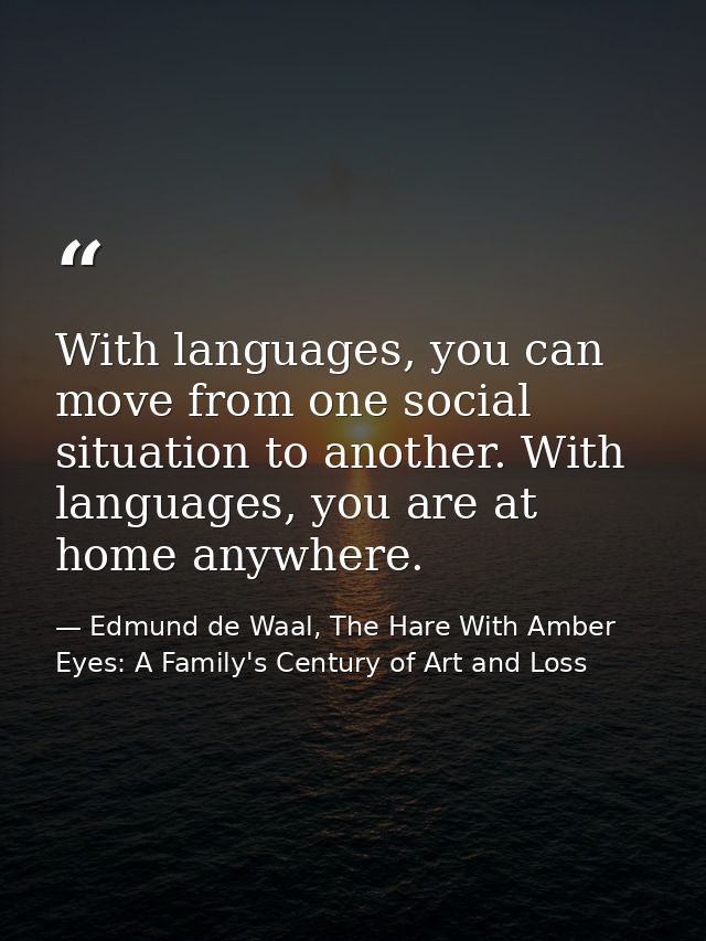 With languages, you can move from one social situation to another. With languages, you are at home anywhere. — Edmund de Waal, The Hare With Amber Eyes: A Family's Century of Art and Loss