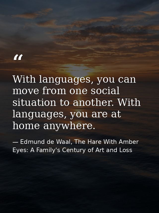 With languages, you can move from one social situation to another. With languages, you are at home anywhere. — Edmund de Waal, The Hare With Amber Eyes: A Family's Century of Art and Loss