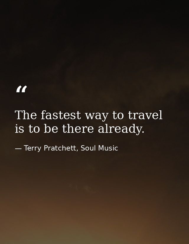The fastest way to travel is to be there already. — Terry Pratchett, Soul Music