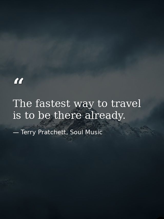The fastest way to travel is to be there already. — Terry Pratchett, Soul Music