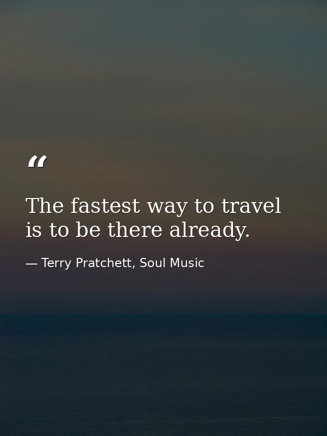 The fastest way to travel is to be there already. — Terry Pratchett, Soul Music