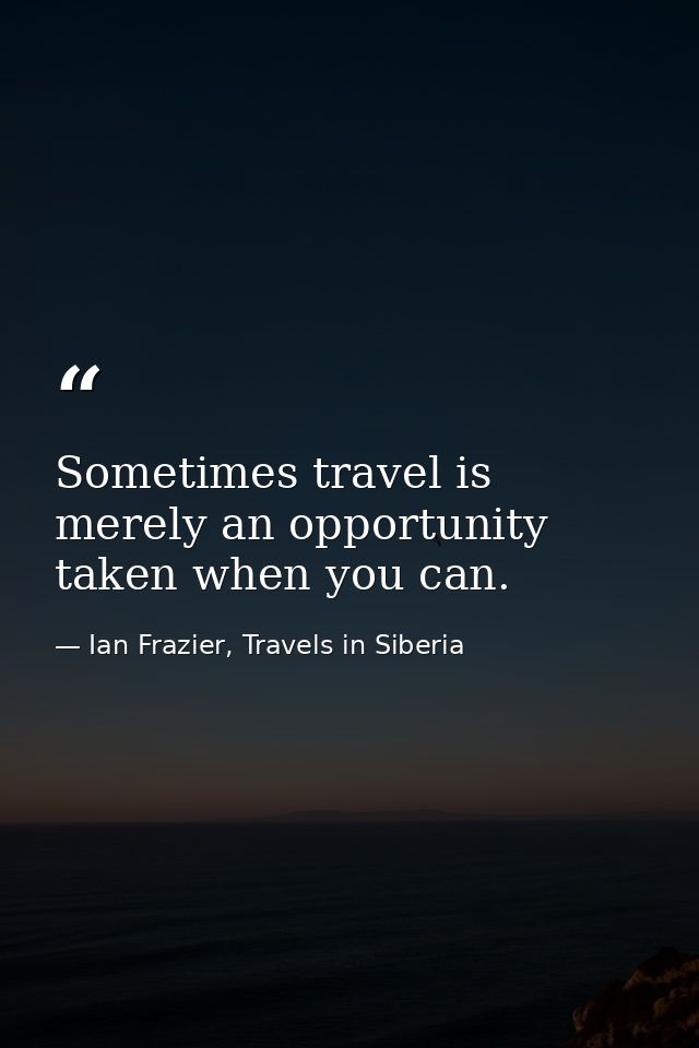 Sometimes travel is merely an opportunity taken when you can. — Ian Frazier, Travels in Siberia