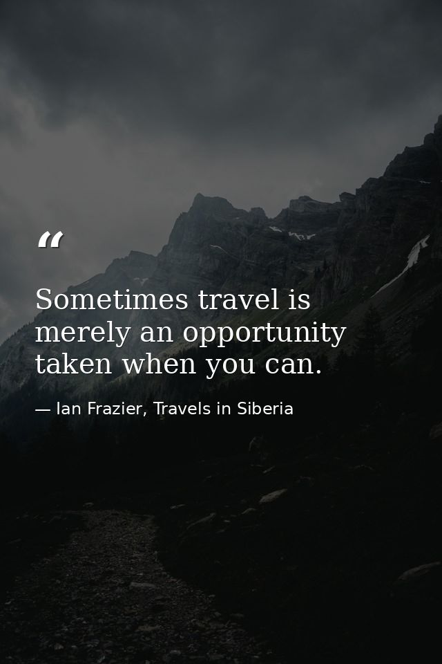 Sometimes travel is merely an opportunity taken when you can. — Ian Frazier, Travels in Siberia