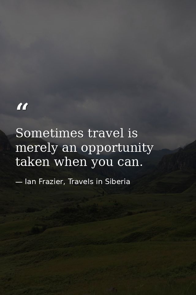 Sometimes travel is merely an opportunity taken when you can. — Ian Frazier, Travels in Siberia