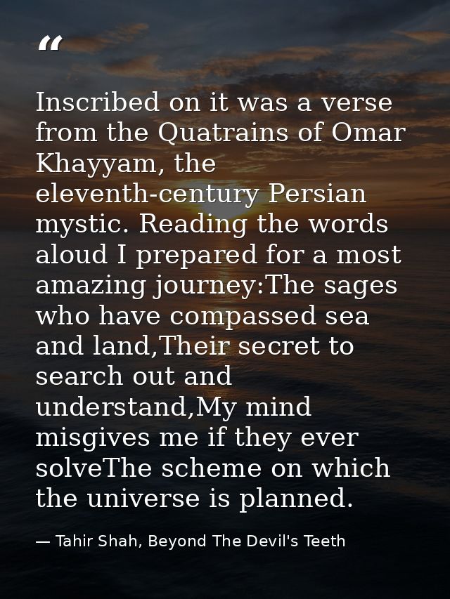 Inscribed on it was a verse from the Quatrains of Omar Khayyam, the eleventh-century Persian mystic. Reading the words a — Tahir Shah, Beyond The Devil's Teeth