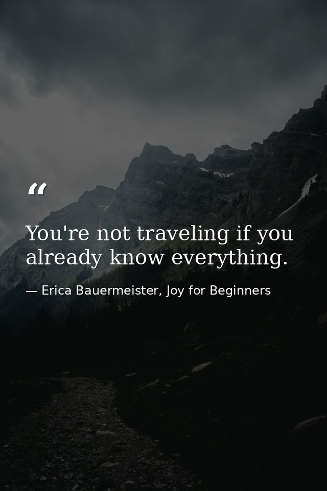You're not traveling if you already know everything. — Erica Bauermeister, Joy for Beginners