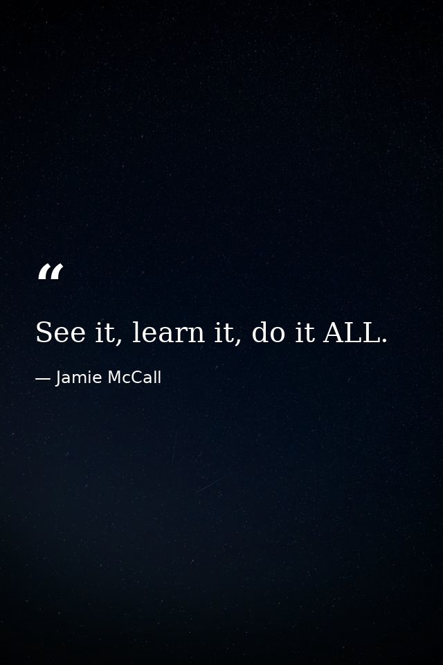 See it, learn it, do it ALL. — Jamie McCall