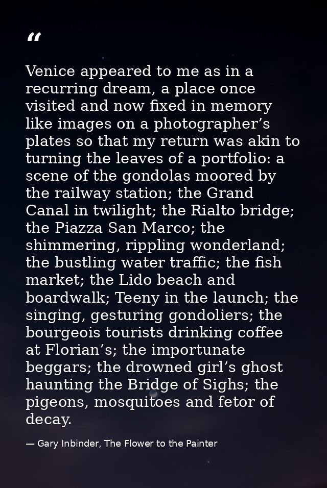 Venice appeared to me as in a recurring dream, a place once visited and now fixed in memory like images on a photographe — Gary Inbinder, The Flower to the Painter