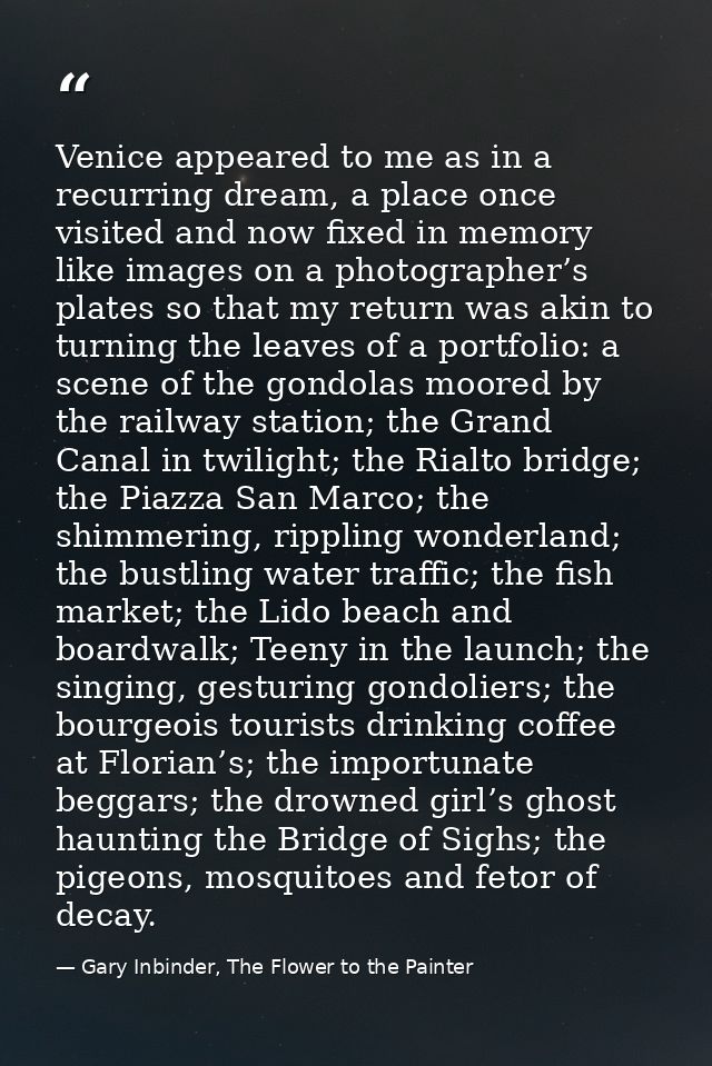 Venice appeared to me as in a recurring dream, a place once visited and now fixed in memory like images on a photographe — Gary Inbinder, The Flower to the Painter