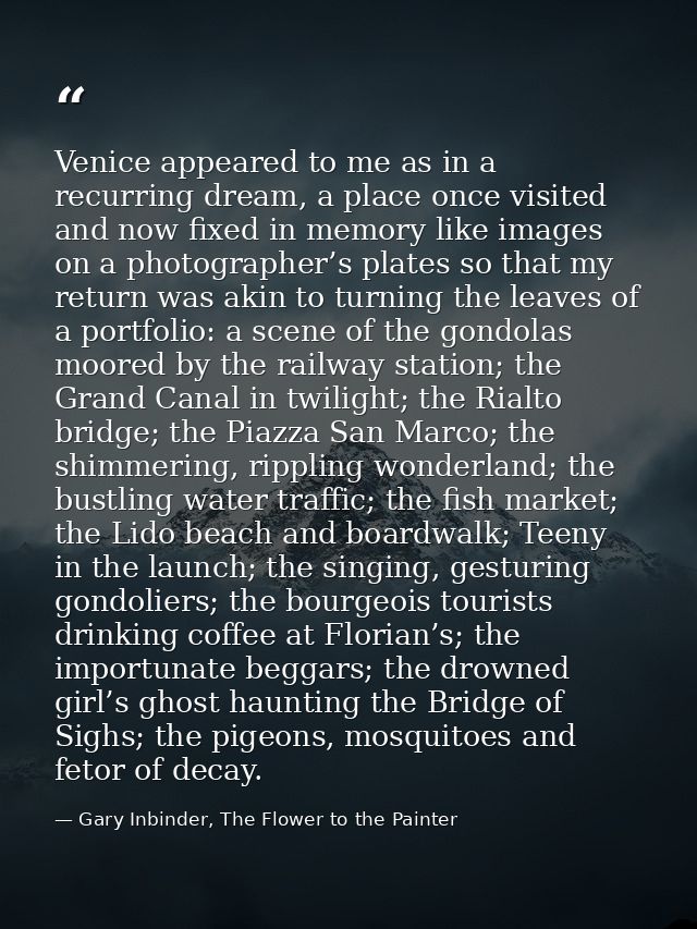 Venice appeared to me as in a recurring dream, a place once visited and now fixed in memory like images on a photographe — Gary Inbinder, The Flower to the Painter