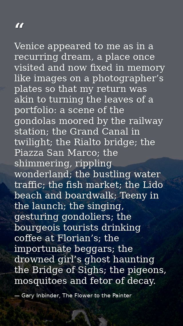 Venice appeared to me as in a recurring dream, a place once visited and now fixed in memory like images on a photographe — Gary Inbinder, The Flower to the Painter