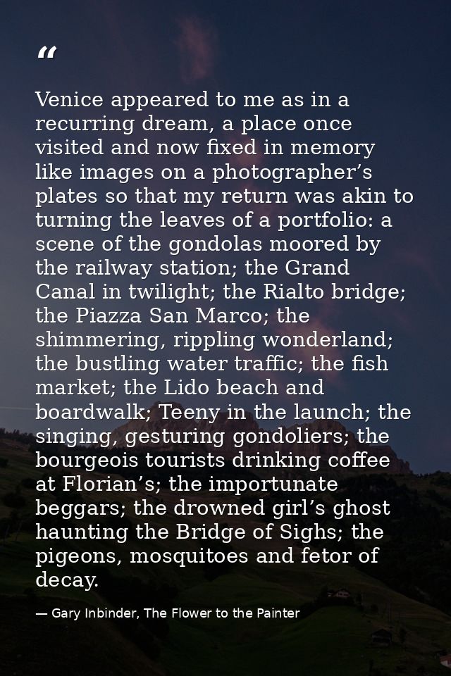 Venice appeared to me as in a recurring dream, a place once visited and now fixed in memory like images on a photographe — Gary Inbinder, The Flower to the Painter