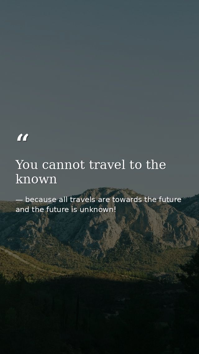 You cannot travel to the known — because all travels are towards the future and the future is unknown!