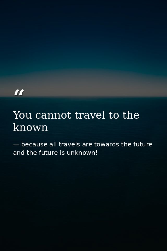 You cannot travel to the known — because all travels are towards the future and the future is unknown!