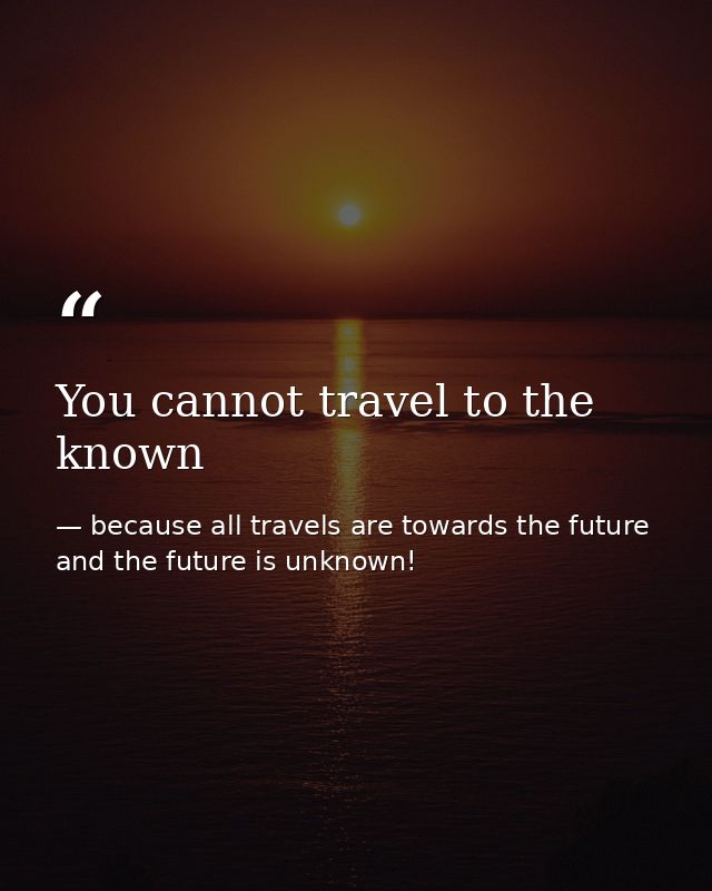 You cannot travel to the known — because all travels are towards the future and the future is unknown!