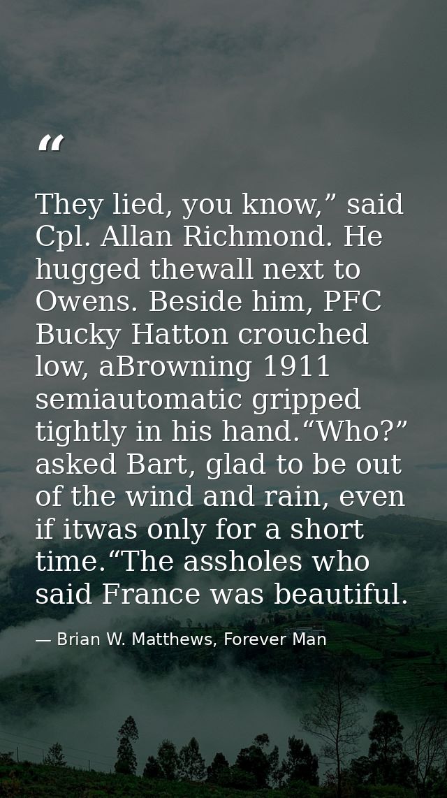 They lied, you know,” said Cpl. Allan Richmond. He hugged thewall next to Owens. Beside him, PFC Bucky Hatton crouched l — Brian W. Matthews, Forever Man