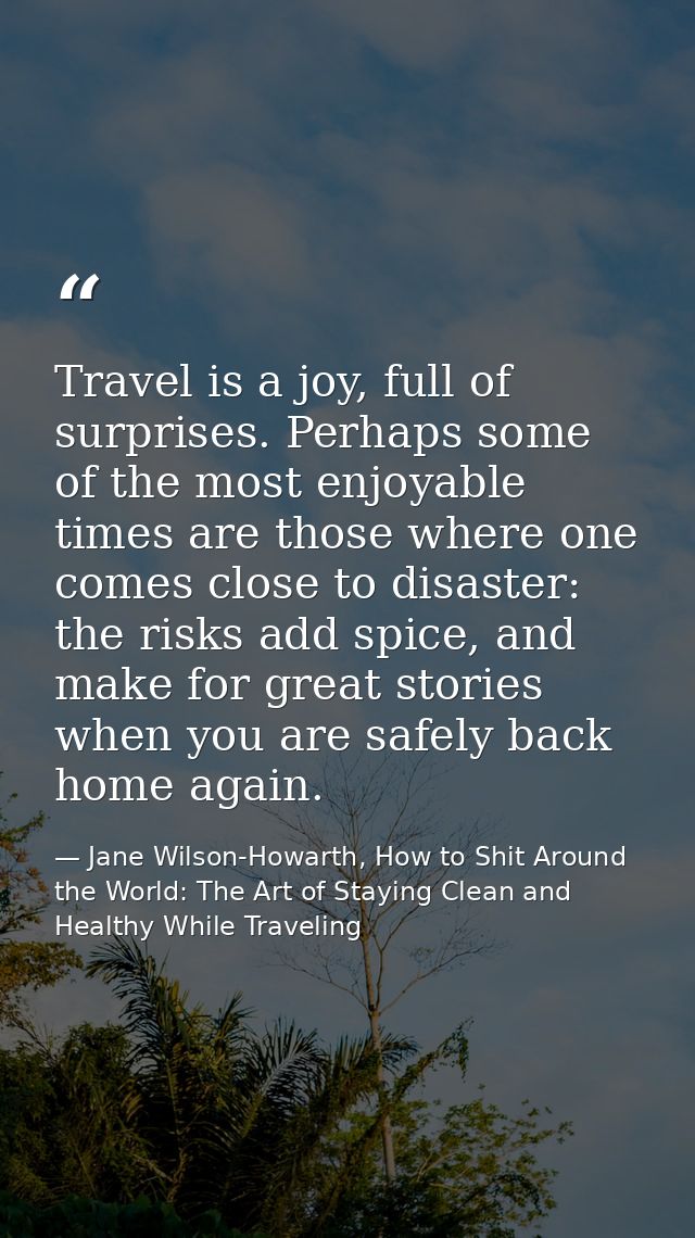 Travel is a joy, full of surprises. Perhaps some of the most enjoyable times are those where one comes close to disaster — Jane Wilson-Howarth, How to Shit Around the World: The Art of Staying Clean and Healthy While Traveling