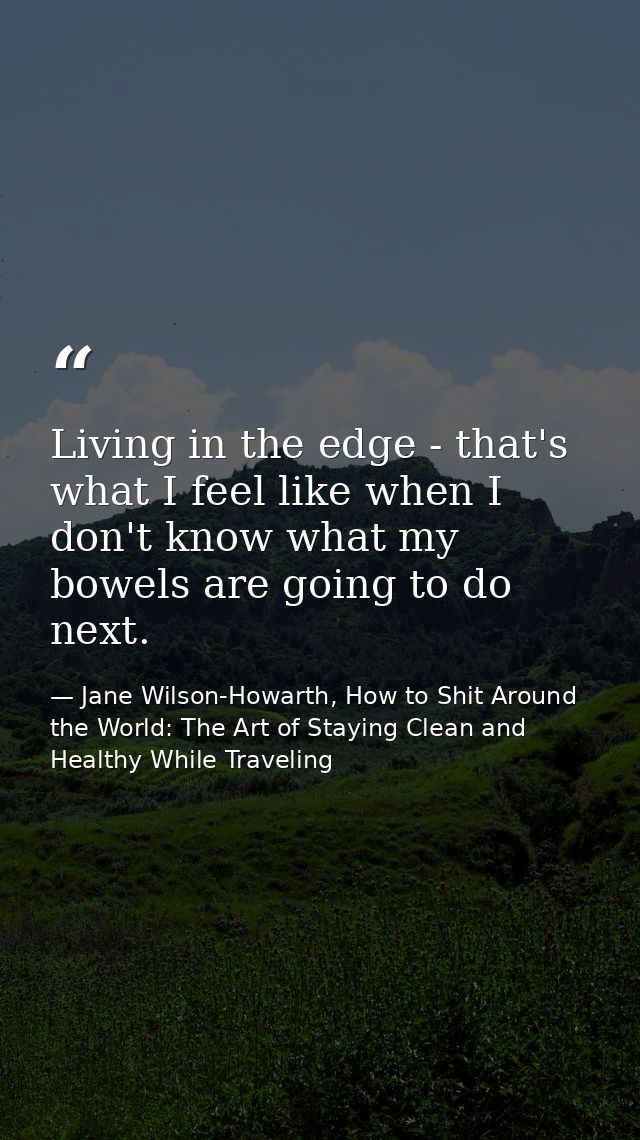 Living in the edge - that's what I feel like when I don't know what my bowels are going to do next. — Jane Wilson-Howarth, How to Shit Around the World: The Art of Staying Clean and Healthy While Traveling