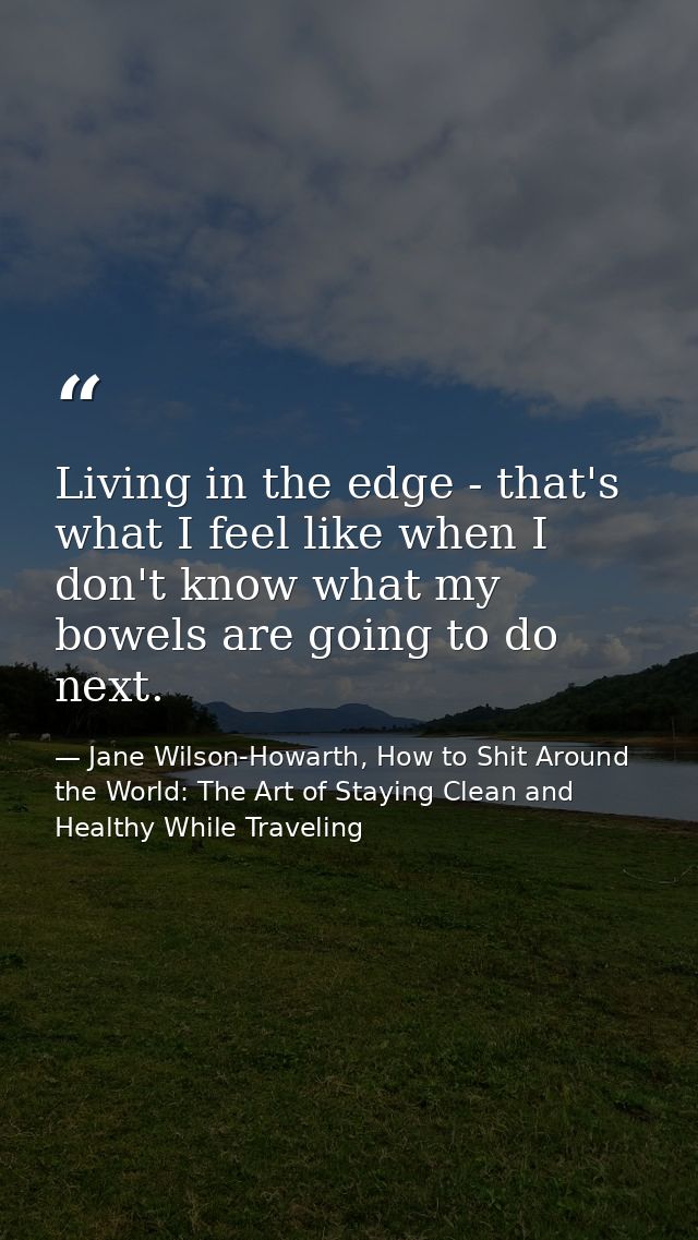 Living in the edge - that's what I feel like when I don't know what my bowels are going to do next. — Jane Wilson-Howarth, How to Shit Around the World: The Art of Staying Clean and Healthy While Traveling