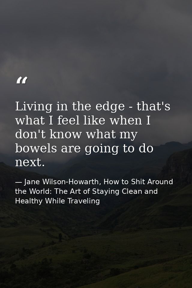 Living in the edge - that's what I feel like when I don't know what my bowels are going to do next. — Jane Wilson-Howarth, How to Shit Around the World: The Art of Staying Clean and Healthy While Traveling