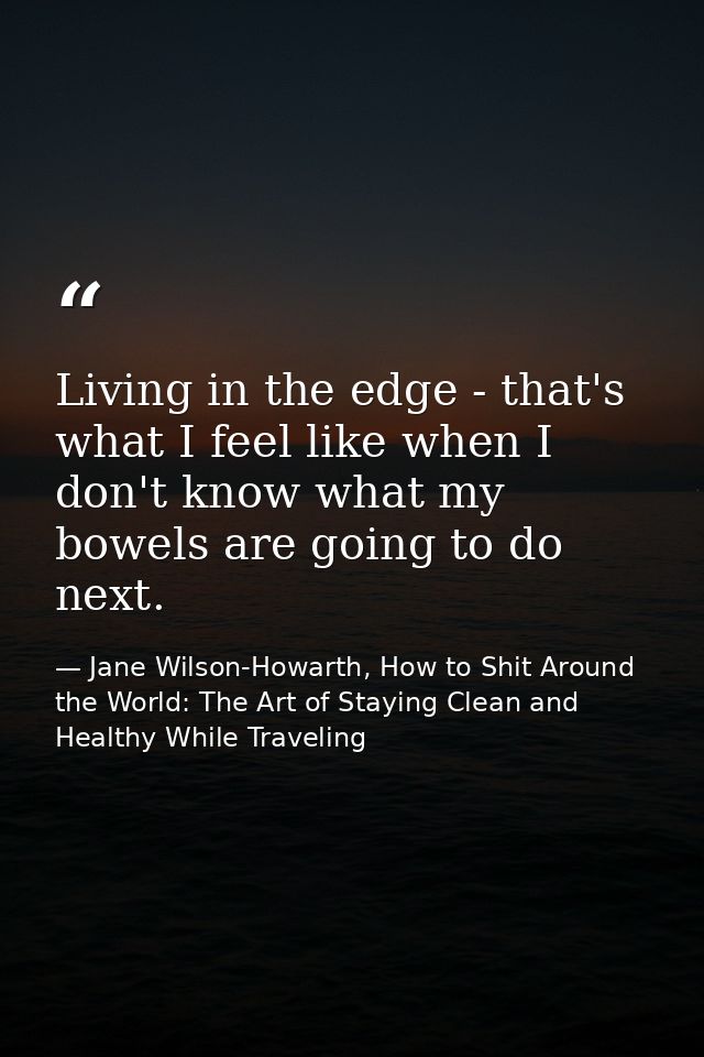 Living in the edge - that's what I feel like when I don't know what my bowels are going to do next. — Jane Wilson-Howarth, How to Shit Around the World: The Art of Staying Clean and Healthy While Traveling