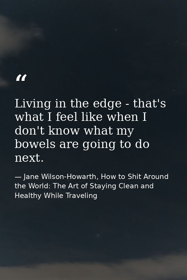 Living in the edge - that's what I feel like when I don't know what my bowels are going to do next. — Jane Wilson-Howarth, How to Shit Around the World: The Art of Staying Clean and Healthy While Traveling