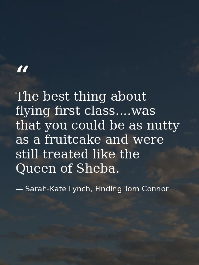 The best thing about flying first class....was that you could be as nutty as a fruitcake and were still treated like the — Sarah-Kate Lynch, Finding Tom Connor
