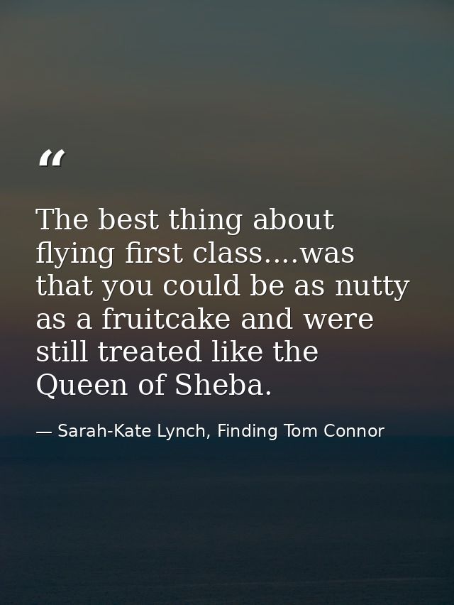 The best thing about flying first class....was that you could be as nutty as a fruitcake and were still treated like the — Sarah-Kate Lynch, Finding Tom Connor