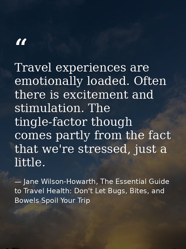 Travel experiences are emotionally loaded. Often there is excitement and stimulation. The tingle-factor though comes par — Jane Wilson-Howarth, The Essential Guide to Travel Health: Don't Let Bugs, Bites, and Bowels Spoil Your Trip