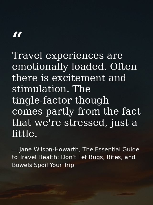 Travel experiences are emotionally loaded. Often there is excitement and stimulation. The tingle-factor though comes par — Jane Wilson-Howarth, The Essential Guide to Travel Health: Don't Let Bugs, Bites, and Bowels Spoil Your Trip