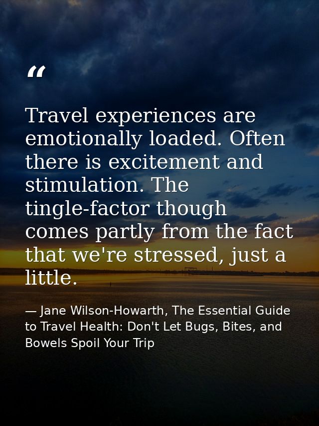 Travel experiences are emotionally loaded. Often there is excitement and stimulation. The tingle-factor though comes par — Jane Wilson-Howarth, The Essential Guide to Travel Health: Don't Let Bugs, Bites, and Bowels Spoil Your Trip
