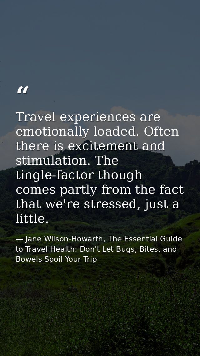 Travel experiences are emotionally loaded. Often there is excitement and stimulation. The tingle-factor though comes par — Jane Wilson-Howarth, The Essential Guide to Travel Health: Don't Let Bugs, Bites, and Bowels Spoil Your Trip
